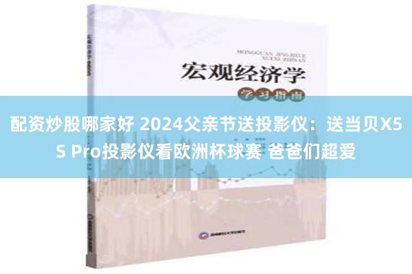 配资炒股哪家好 2024父亲节送投影仪：送当贝X5S Pro投影仪看欧洲杯球赛 爸爸们超爱