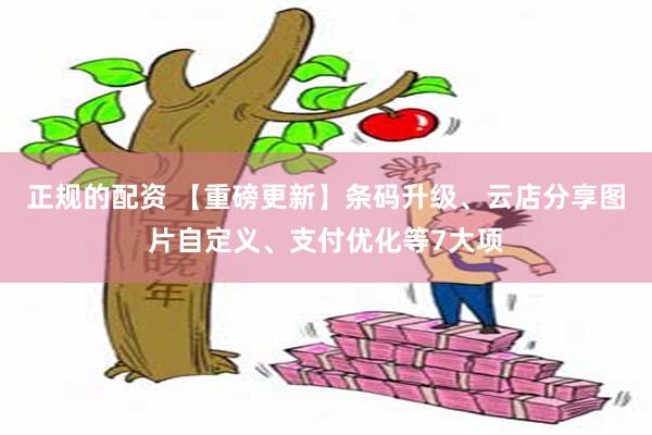 正规的配资 【重磅更新】条码升级、云店分享图片自定义、支付优化等7大项