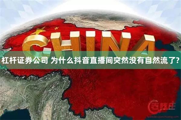 杠杆证券公司 为什么抖音直播间突然没有自然流了?