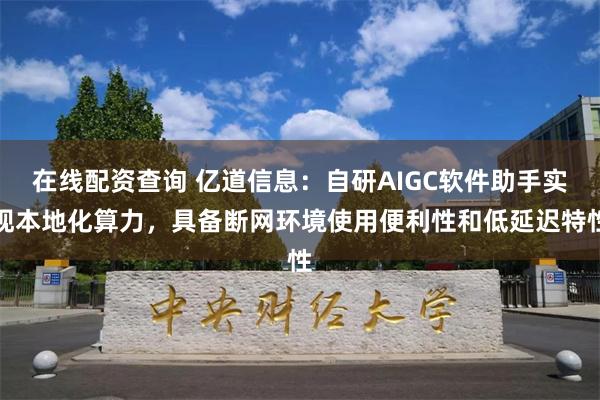 在线配资查询 亿道信息：自研AIGC软件助手实现本地化算力，具备断网环境使用便利性和低延迟特性