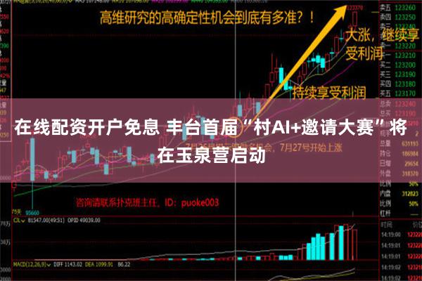 在线配资开户免息 丰台首届“村AI+邀请大赛”将在玉泉营启动