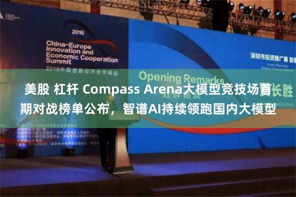 美股 杠杆 Compass Arena大模型竞技场首期对战榜单公布，智谱AI持续领跑国内大模型