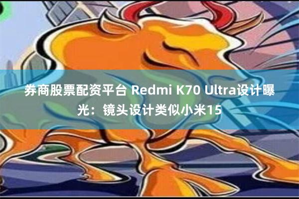 券商股票配资平台 Redmi K70 Ultra设计曝光：镜头设计类似小米15