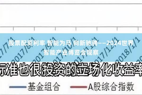 股票配资利率 智能为马 向新驰骋——2024世界智能产业博览会观察