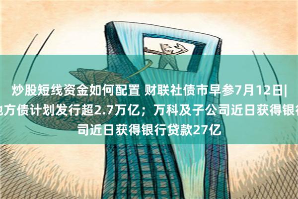 炒股短线资金如何配置 财联社债市早参7月12日| 第三季度地方债计划发行超2.7万亿；万科及子公司近日获得银行贷款27亿