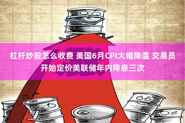 杠杆炒股怎么收费 美国6月CPI大幅降温 交易员开始定价美联储年内降息三次