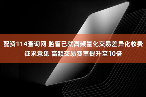 配资114查询网 监管已就高频量化交易差异化收费征求意见 高频交易费率提升至10倍