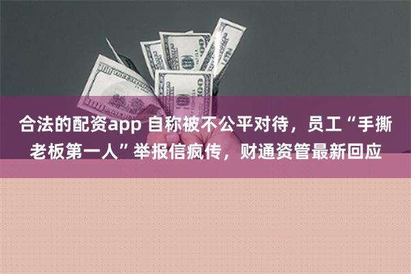 合法的配资app 自称被不公平对待，员工“手撕老板第一人”举报信疯传，财通资管最新回应