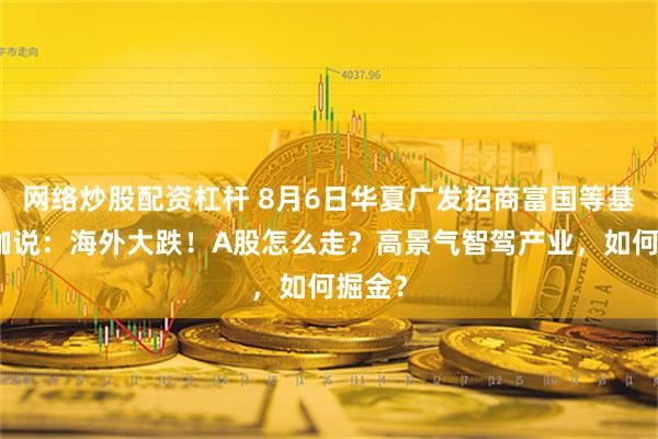 网络炒股配资杠杆 8月6日华夏广发招商富国等基金大咖说：海外大跌！A股怎么走？高景气智驾产业，如何掘金？