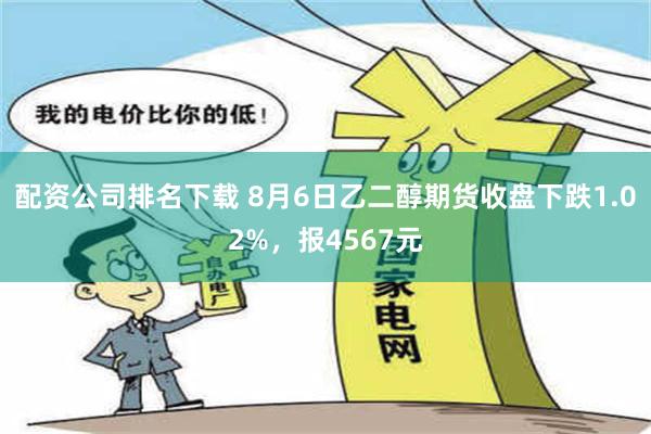 配资公司排名下载 8月6日乙二醇期货收盘下跌1.02%，报4567元