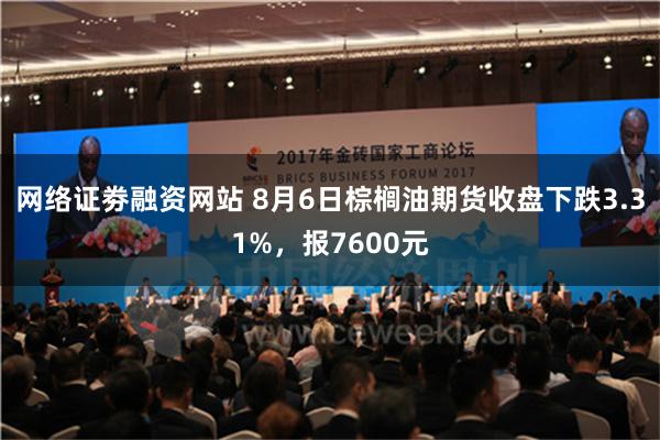 网络证劵融资网站 8月6日棕榈油期货收盘下跌3.31%，报7600元