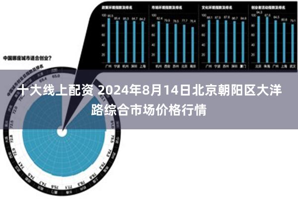 十大线上配资 2024年8月14日北京朝阳区大洋路综合市场价格行情