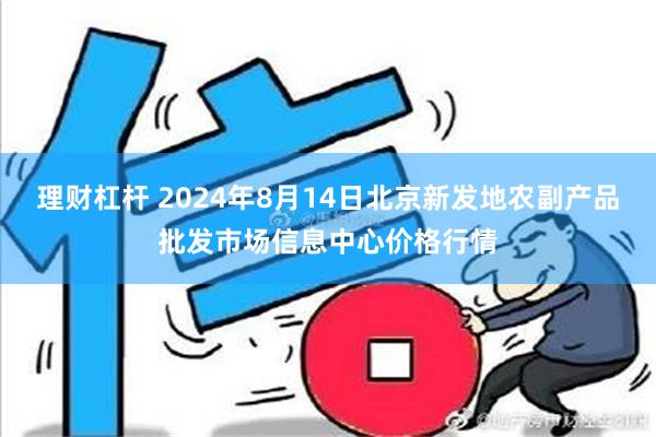 理财杠杆 2024年8月14日北京新发地农副产品批发市场信息中心价格行情