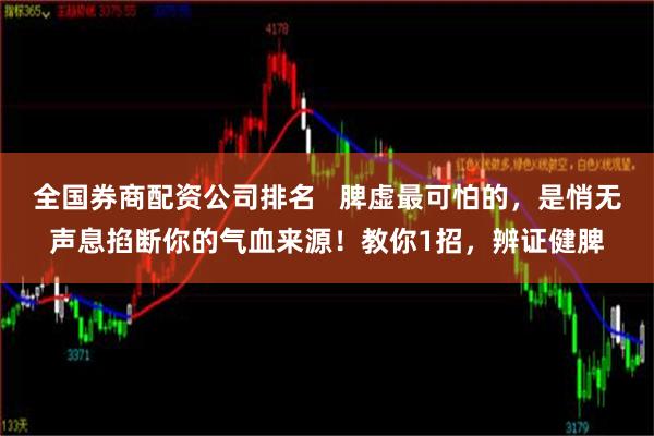 全国券商配资公司排名 脾虚最可怕的，是悄无声息掐断你的气