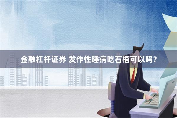 金融杠杆证券 发作性睡病吃石榴可以吗？