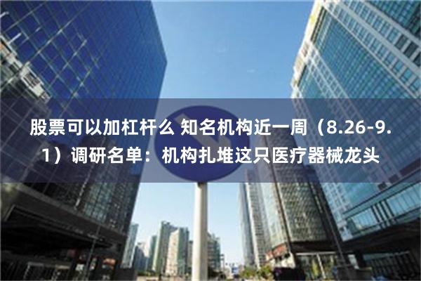 股票可以加杠杆么 知名机构近一周（8.26-9.1）调研名单：机构扎堆这只医疗器械龙头