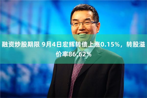 融资炒股期限 9月4日宏辉转债上涨0.15%，转股溢价率86.62%