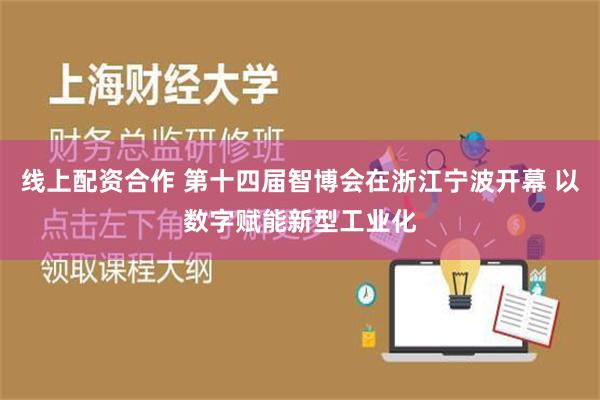 线上配资合作 第十四届智博会在浙江宁波开幕 以数字赋能新型工业化