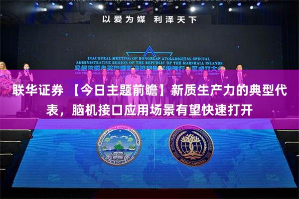 联华证券 【今日主题前瞻】新质生产力的典型代表，脑机接口应用场景有望快速打开