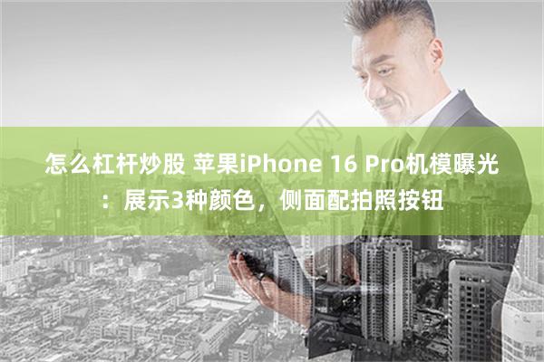 怎么杠杆炒股 苹果iPhone 16 Pro机模曝光：展示3种颜色，侧面配拍照按钮