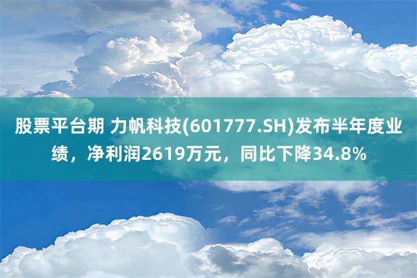 股票平台期 力帆科技(601777.SH)发布半年度业绩，净利润2619万元，同比下降34.8%