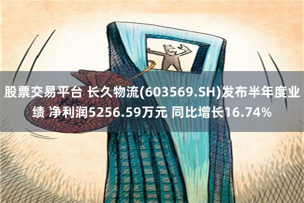 股票交易平台 长久物流(603569.SH)发布半年度业绩 净利润5256.59万元 同比增长16.74%