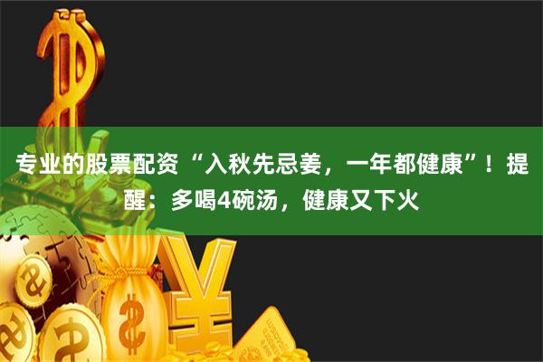 专业的股票配资 “入秋先忌姜，一年都健康”！提醒：多喝4碗汤