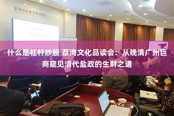 什么是杠杆炒股 荔湾文化品读会：从晚清广州巨商窥见清代盐政的生财之道