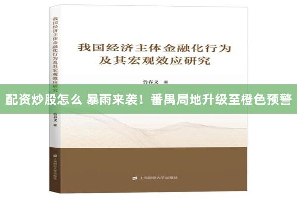 配资炒股怎么 暴雨来袭！番禺局地升级至橙色预警