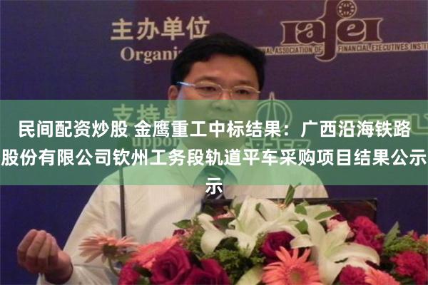 民间配资炒股 金鹰重工中标结果：广西沿海铁路股份有限公司钦州工务段轨道平车采购项目结果公示