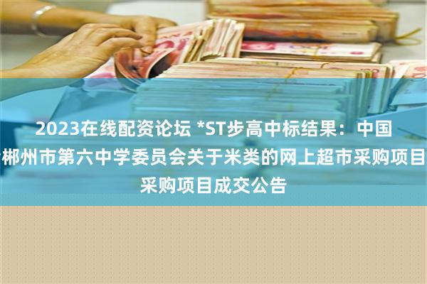 2023在线配资论坛 *ST步高中标结果：中国教育工会郴州市