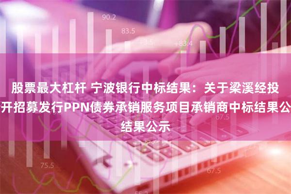 股票最大杠杆 宁波银行中标结果：关于梁溪经投公开招募发行PPN债券承销服务项目承销商中标结果公示