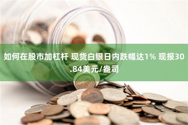 如何在股市加杠杆 现货白银日内跌幅达1% 现报30.84美元/盎司