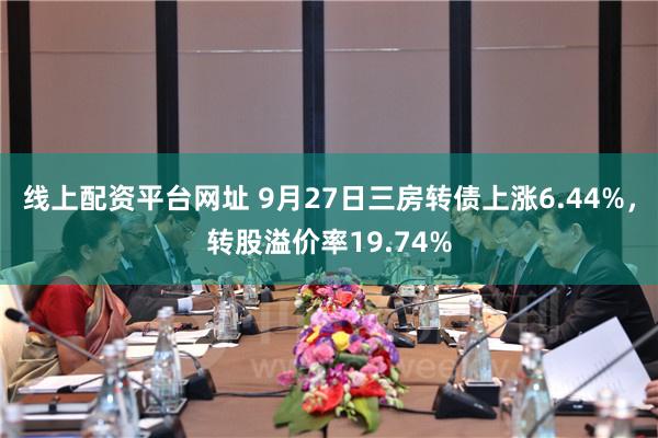 线上配资平台网址 9月27日三房转债上涨6.44%，转股溢价