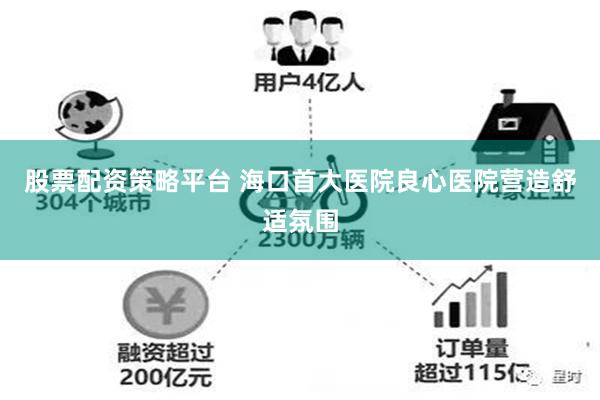 股票配资策略平台 海口首大医院良心医院营造舒适氛围