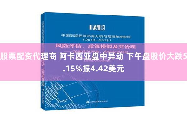 股票配资代理商 阿卡西亚盘中异动 下午盘股价大跌5.15%报4.42美元