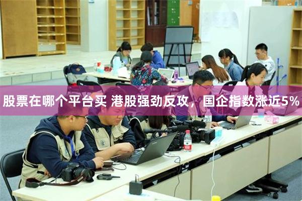 股票在哪个平台买 港股强劲反攻，国企指数涨近5%