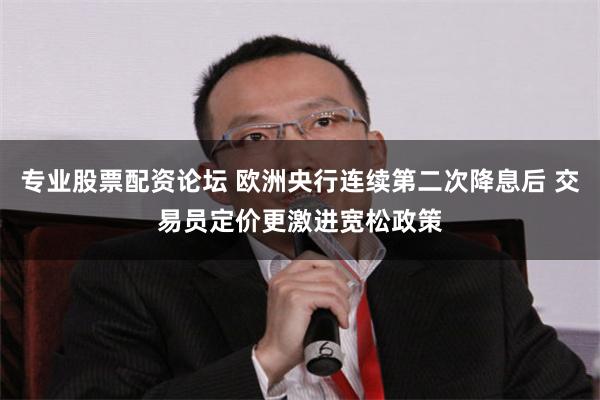 专业股票配资论坛 欧洲央行连续第二次降息后 交易员定价更激进宽松政策