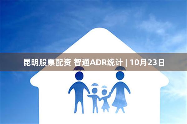 昆明股票配资 智通ADR统计 | 10月23日