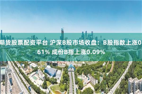 期货股票配资平台 沪深B股市场收盘：B股指数上涨0.61% 成份B指上涨0.09%