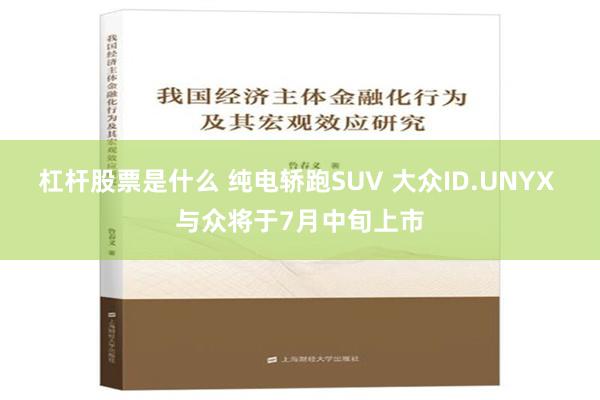 杠杆股票是什么 纯电轿跑SUV 大众ID.UNYX 与众将于7月中旬上市