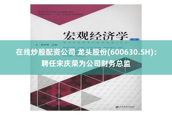 在线炒股配资公司 龙头股份(600630.SH)：聘任宋庆荣