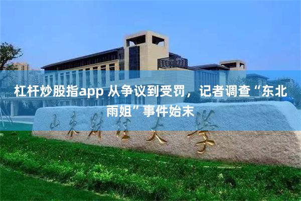 杠杆炒股指app 从争议到受罚，记者调查“东北雨姐”事件始末