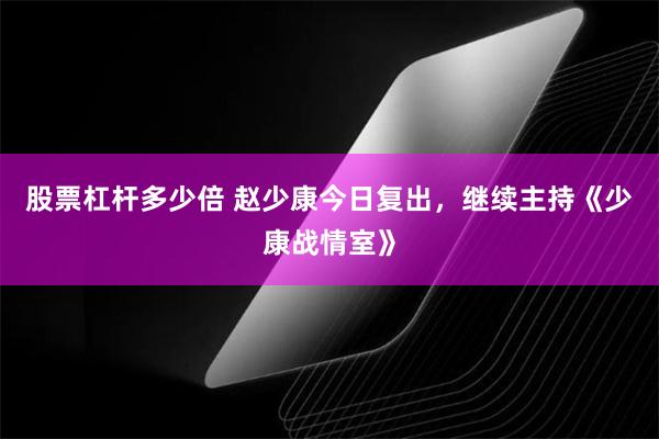 股票杠杆多少倍 赵少康今日复出，继续主持《少康战情室》