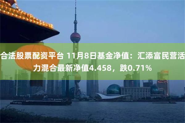 合法股票配资平台 11月8日基金净值：汇添富民营活力混合最新净值4.458，跌0.71%