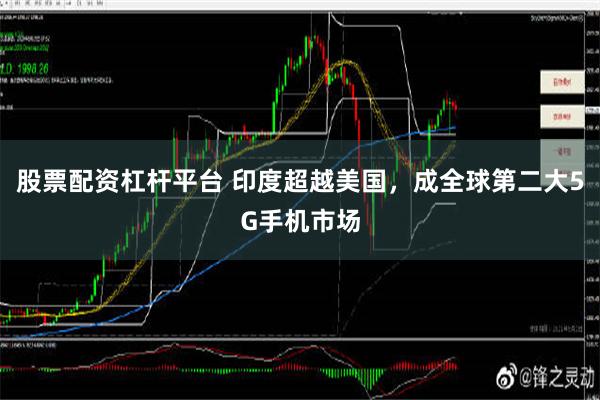 股票配资杠杆平台 印度超越美国，成全球第二大5G手机市场