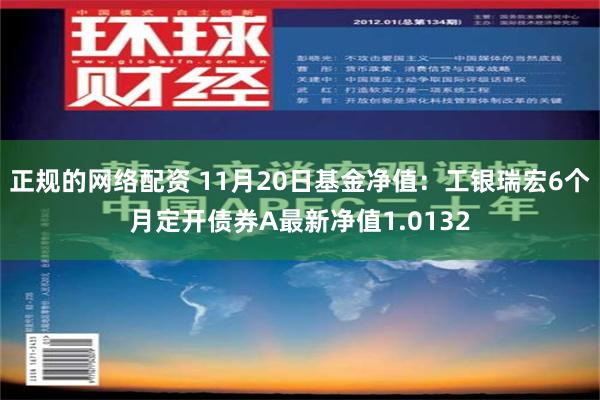 正规的网络配资 11月20日基金净值：工银瑞宏6个月定开债券A最新净值1.0132