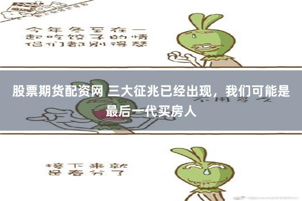 股票期货配资网 三大征兆已经出现，我们可能是最后一代买房人