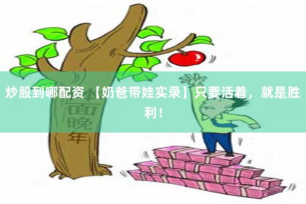 炒股到哪配资 【奶爸带娃实录】只要活着，就是胜利！