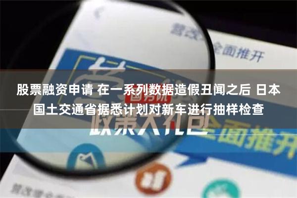 股票融资申请 在一系列数据造假丑闻之后 日本国土交通省据悉计划对新车进行抽样检查